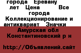 1.1) города : Еревану - 2750 лет › Цена ­ 149 - Все города Коллекционирование и антиквариат » Значки   . Амурская обл.,Константиновский р-н